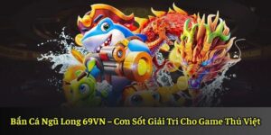Bắn Cá Ngũ Long 69VN – Cơn Sốt Giải Trí Cho Game Thủ Việt