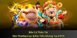 Bắn Cá Thần Tài – Săn Thưởng Cao, Kiếm Tiền Khủng Tại 69VN