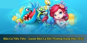 Bắn Cá Tiểu Tiên – Game Bắn Cá Đổi Thưởng Hàng Đầu 2025