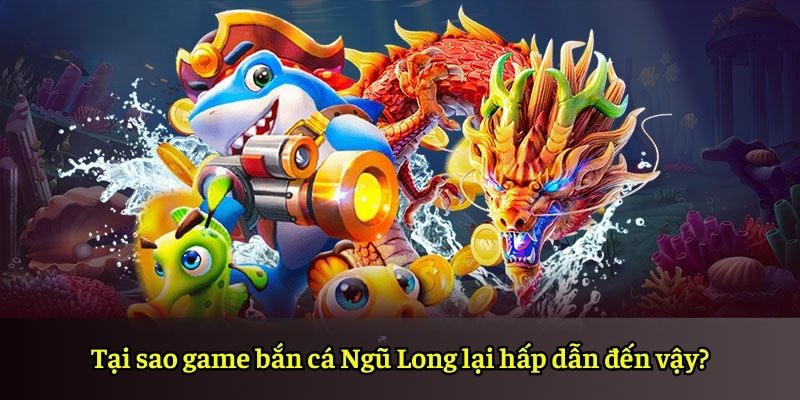 Tại sao game bắn cá Ngũ Long lại hấp dẫn đến vậy?