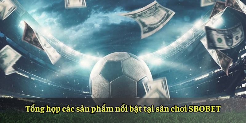 Tổng hợp các sản phẩm nổi bật tại sân chơi SBOBET